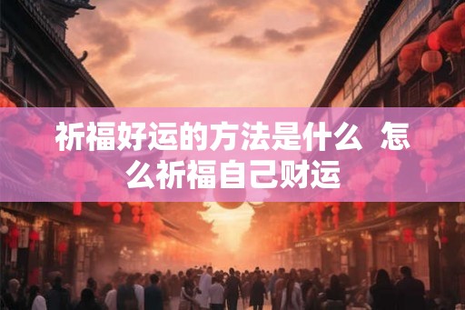 祈福好运的方法是什么  怎么祈福自己财运