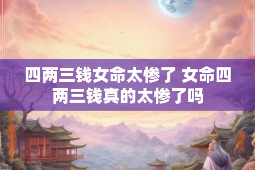四两三钱女命太惨了 女命四两三钱真的太惨了吗