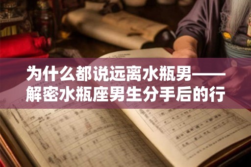为什么都说远离水瓶男——解密水瓶座男生分手后的行为