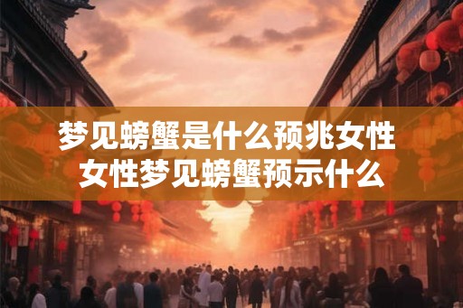 梦见螃蟹是什么预兆女性 女性梦见螃蟹预示什么