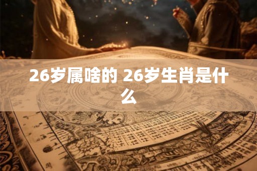 26岁属啥的 26岁生肖是什么