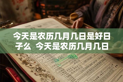 今天是农历几月几日是好日子么  今天是农历几月几日黄历吉日