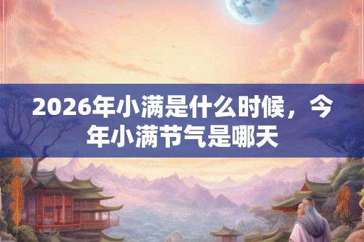 2026年小满是什么时候,今年小满节气是哪天 2026年小满是什么时候,今年小满节气是哪天