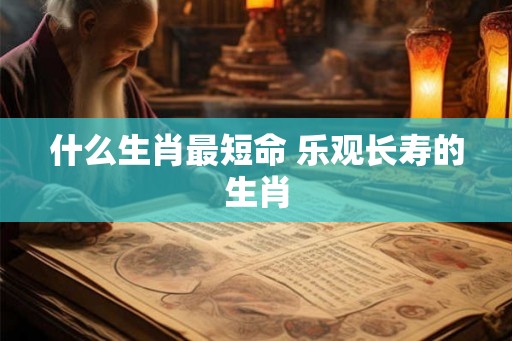 什么生肖最短命 乐观长寿的生肖