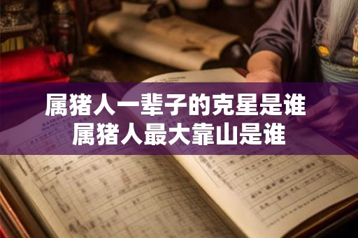 属猪人一辈子的克星是谁 属猪人最大靠山是谁