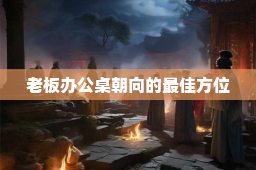 老板办公桌朝向的最佳方位