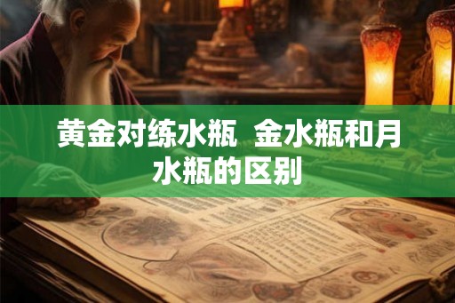 黄金对练水瓶  金水瓶和月水瓶的区别