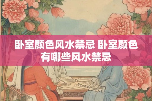 卧室颜色风水禁忌 卧室颜色有哪些风水禁忌