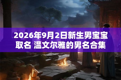 2026年9月2日新生男宝宝取名 温文尔雅的男名合集
