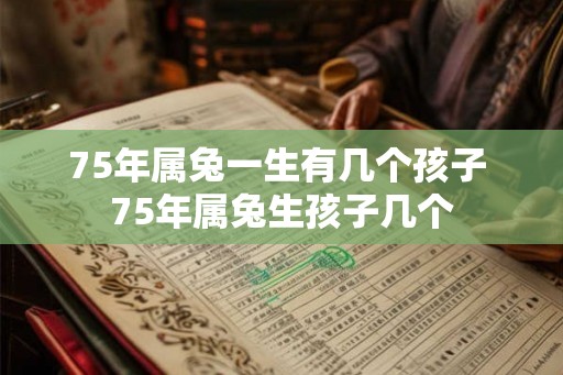 75年属兔一生有几个孩子 75年属兔生孩子几个