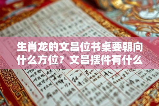 生肖龙的文昌位书桌要朝向什么方位?文昌摆件有什么作用? 生肖龙的文昌位书桌要朝向什么方位?文昌摆件有什么作用?