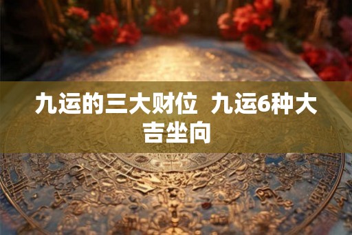 九运的三大财位  九运6种大吉坐向