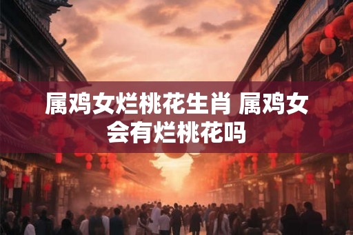 属鸡女烂桃花生肖 属鸡女会有烂桃花吗