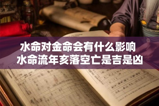 水命对金命会有什么影响 水命流年亥落空亡是吉是凶
