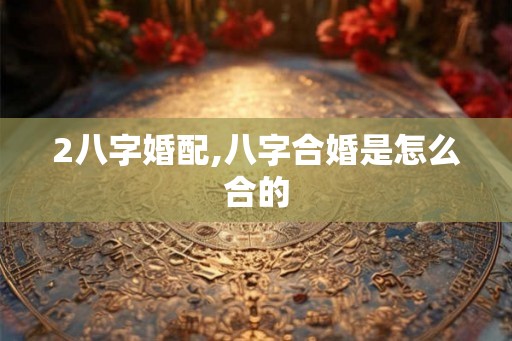 2八字婚配,八字合婚是怎么合的