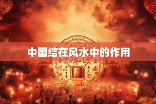 中国结在风水中的作用 中国结在风水中的作用