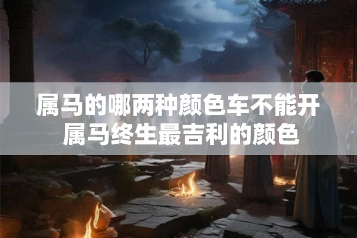 属马的哪两种颜色车不能开 属马终生最吉利的颜色