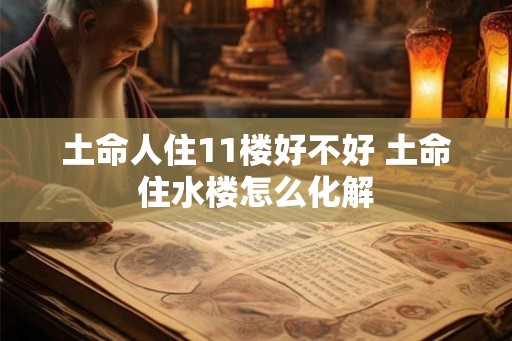 土命人住11楼好不好 土命住水楼怎么化解