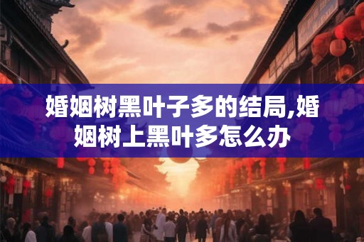 婚姻树黑叶子多的结局,婚姻树上黑叶多怎么办 婚姻树黑叶子多的结局,婚姻树上黑叶多怎么办