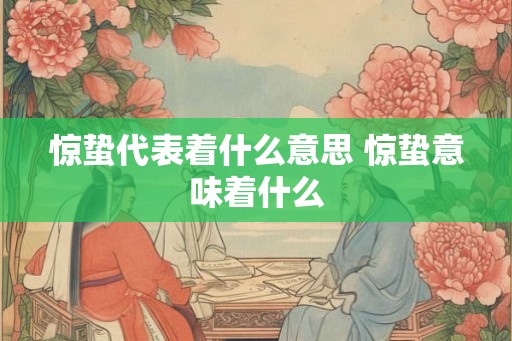 惊蛰代表着什么意思 惊蛰意味着什么