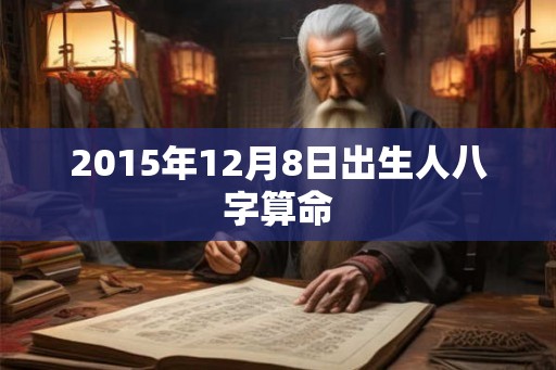 2015年12月8日出生人八字算命 2015年12月8日出生人八字算命