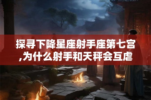 探寻下降星座射手座第七宫,为什么射手和天秤会互虐