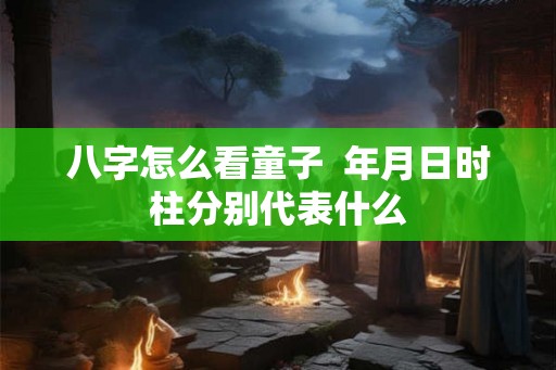 八字怎么看童子 年月日时柱分别代表什么 八字怎么看童子 年月日时柱分别代表什么