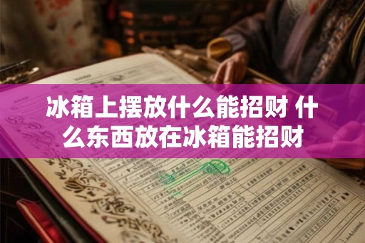 冰箱上摆放什么能招财 什么东西放在冰箱能招财