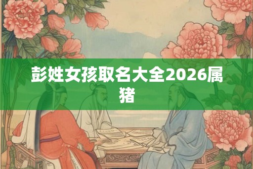彭姓女孩取名大全2026属猪