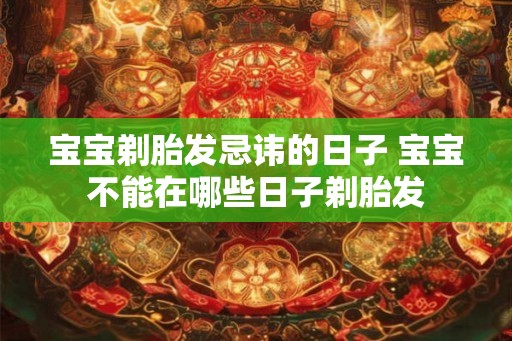 宝宝剃胎发忌讳的日子 宝宝不能在哪些日子剃胎发