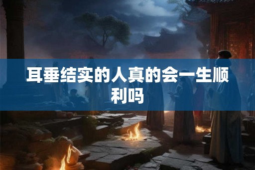 耳垂结实的人真的会一生顺利吗