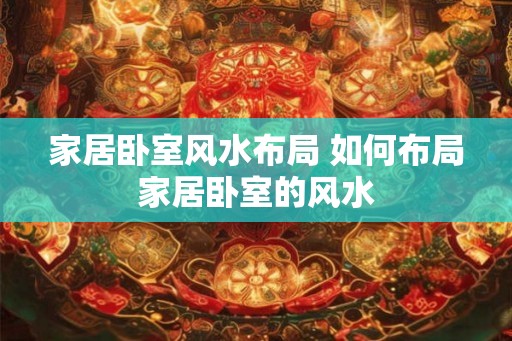 家居卧室风水布局 如何布局家居卧室的风水