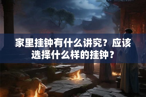 家里挂钟有什么讲究？应该选择什么样的挂钟？