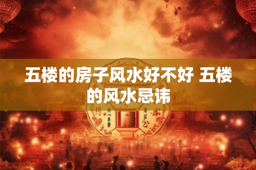 五楼的房子风水好不好 五楼的风水忌讳