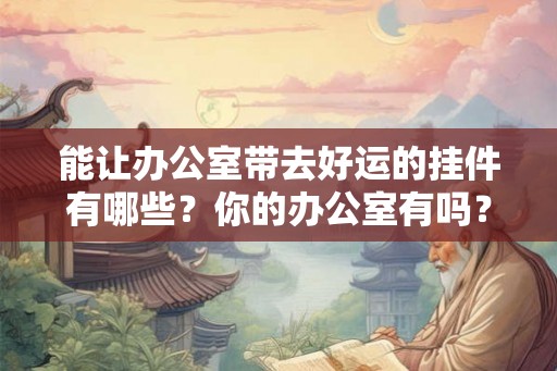 能让办公室带去好运的挂件有哪些？你的办公室有吗？