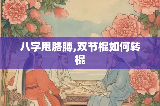 八字甩胳膊,双节棍如何转棍