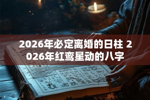 2026年必定离婚的日柱 2026年红鸾星动的八字 2026年必定离婚的日柱 2026年红鸾星动的八字