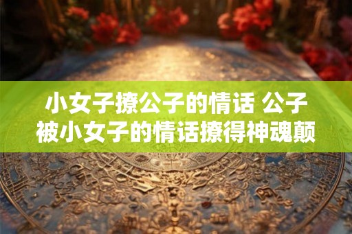 小女子撩公子的情话 公子被小女子的情话撩得神魂颠倒吗