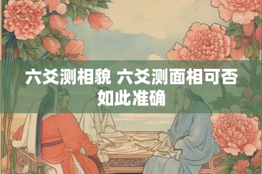 六爻测相貌 六爻测面相可否如此准确