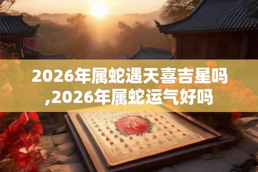 2026年属蛇遇天喜吉星吗,2026年属蛇运气好吗