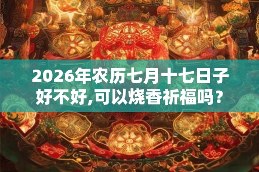 2026年农历七月十七日子好不好,可以烧香祈福吗？