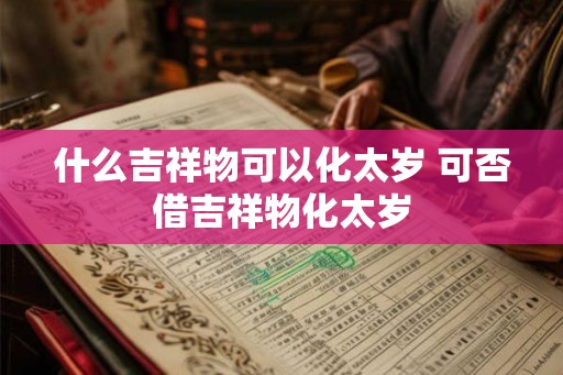 什么吉祥物可以化太岁 可否借吉祥物化太岁