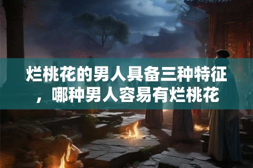 烂桃花的男人具备三种特征，哪种男人容易有烂桃花