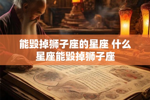 能毁掉狮子座的星座 什么星座能毁掉狮子座