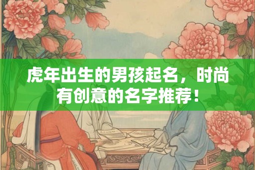 虎年出生的男孩起名，时尚有创意的名字推荐！