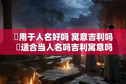 桭用于人名好吗 寓意吉利吗 桭适合当人名吗吉利寓意吗