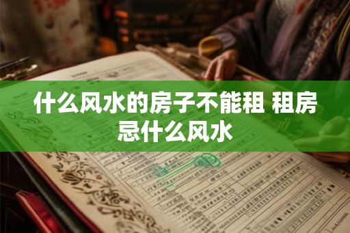 什么风水的房子不能租 租房忌什么风水 什么风水的房子不能租 租房忌什么风水