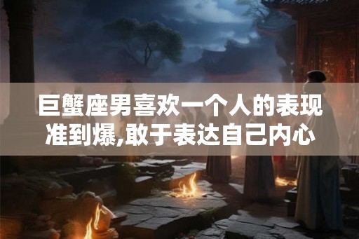 巨蟹座男喜欢一个人的表现准到爆,敢于表达自己内心想法