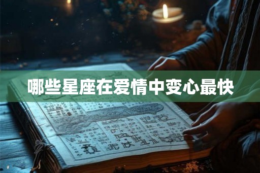 哪些星座在爱情中变心最快 哪些星座在爱情中变心最快