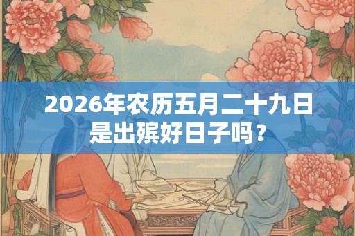 2026年农历五月二十九日是出殡好日子吗? 2026年农历五月二十九日是出殡好日子吗?